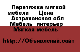 Перетяжка мягкой мебели.  › Цена ­ 200 - Астраханская обл. Мебель, интерьер » Мягкая мебель   